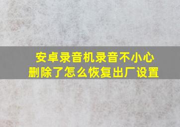 安卓录音机录音不小心删除了怎么恢复出厂设置