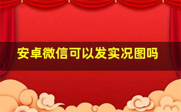 安卓微信可以发实况图吗