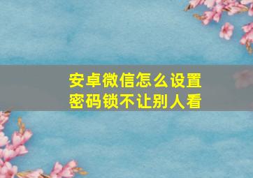 安卓微信怎么设置密码锁不让别人看