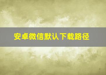 安卓微信默认下载路径