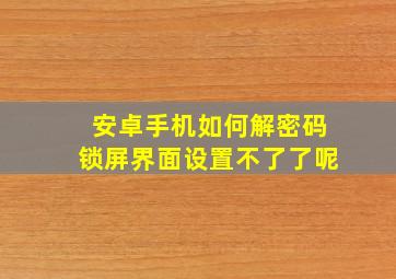 安卓手机如何解密码锁屏界面设置不了了呢