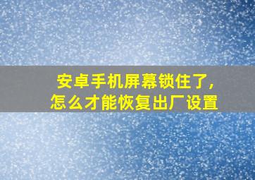 安卓手机屏幕锁住了,怎么才能恢复出厂设置