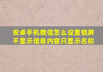 安卓手机微信怎么设置锁屏不显示信息内容只显示名称