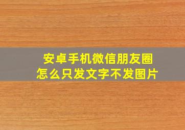 安卓手机微信朋友圈怎么只发文字不发图片