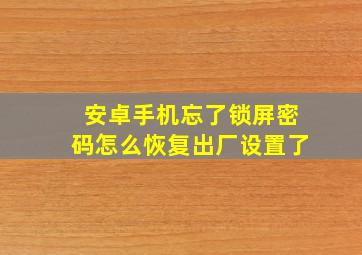 安卓手机忘了锁屏密码怎么恢复出厂设置了