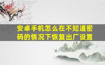 安卓手机怎么在不知道密码的情况下恢复出厂设置