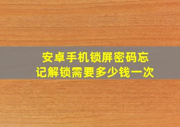 安卓手机锁屏密码忘记解锁需要多少钱一次