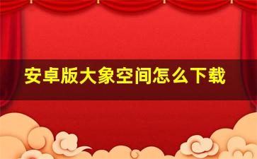 安卓版大象空间怎么下载