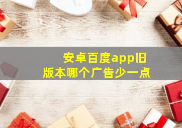 安卓百度app旧版本哪个广告少一点