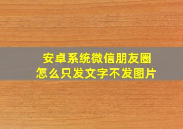 安卓系统微信朋友圈怎么只发文字不发图片