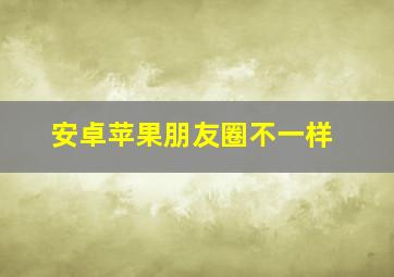 安卓苹果朋友圈不一样