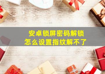 安卓锁屏密码解锁怎么设置指纹解不了