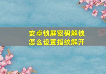 安卓锁屏密码解锁怎么设置指纹解开