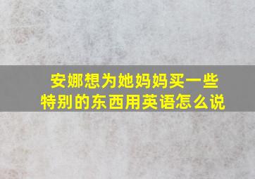 安娜想为她妈妈买一些特别的东西用英语怎么说