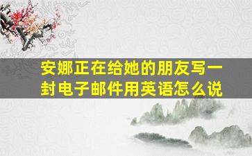 安娜正在给她的朋友写一封电子邮件用英语怎么说