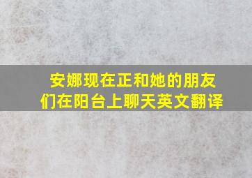 安娜现在正和她的朋友们在阳台上聊天英文翻译