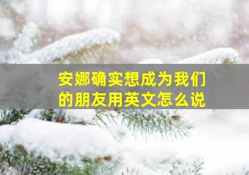 安娜确实想成为我们的朋友用英文怎么说