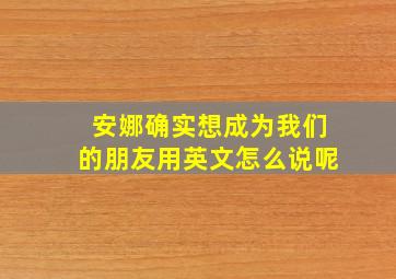 安娜确实想成为我们的朋友用英文怎么说呢