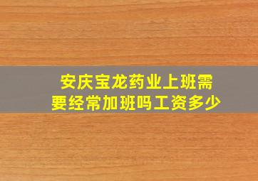 安庆宝龙药业上班需要经常加班吗工资多少