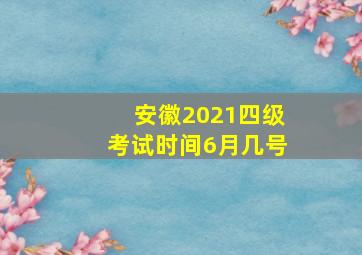 安徽2021四级考试时间6月几号