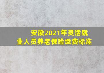 安徽2021年灵活就业人员养老保险缴费标准