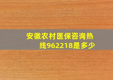 安徽农村医保咨询热线962218是多少