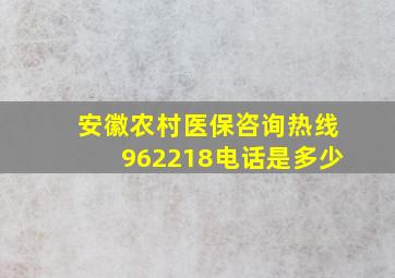 安徽农村医保咨询热线962218电话是多少