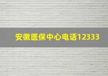 安徽医保中心电话12333