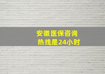 安徽医保咨询热线是24小时