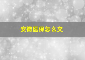 安徽医保怎么交