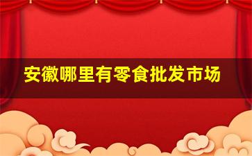 安徽哪里有零食批发市场