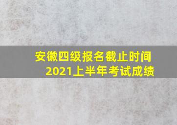 安徽四级报名截止时间2021上半年考试成绩