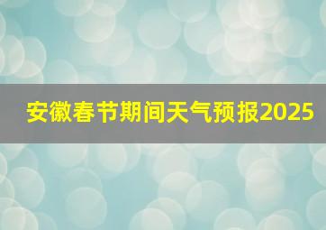 安徽春节期间天气预报2025