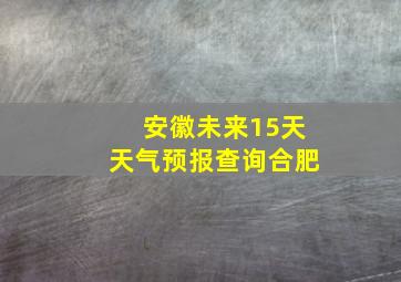 安徽未来15天天气预报查询合肥