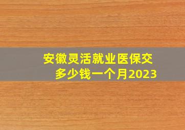 安徽灵活就业医保交多少钱一个月2023