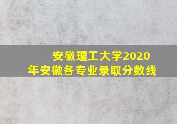 安徽理工大学2020年安徽各专业录取分数线