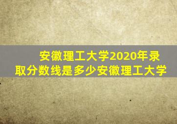 安徽理工大学2020年录取分数线是多少安徽理工大学