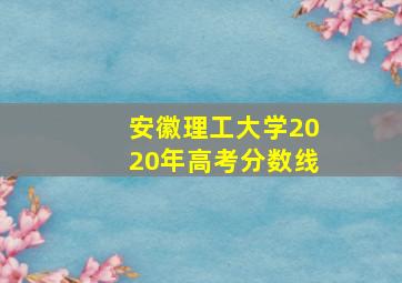 安徽理工大学2020年高考分数线