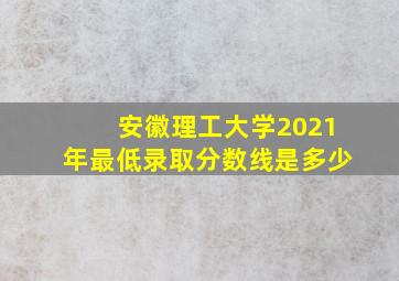 安徽理工大学2021年最低录取分数线是多少