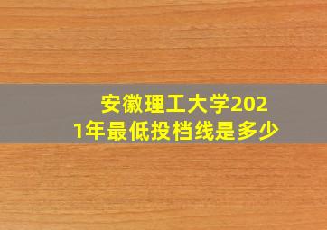 安徽理工大学2021年最低投档线是多少