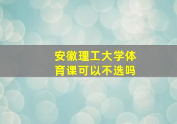 安徽理工大学体育课可以不选吗