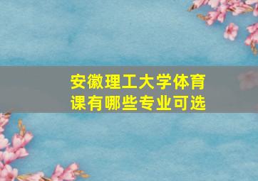 安徽理工大学体育课有哪些专业可选