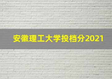 安徽理工大学投档分2021