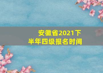 安徽省2021下半年四级报名时间