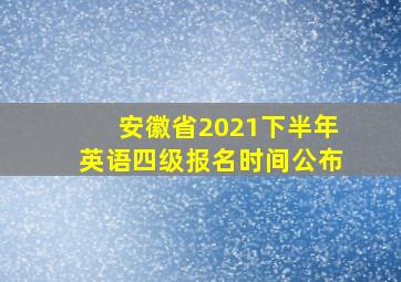 安徽省2021下半年英语四级报名时间公布