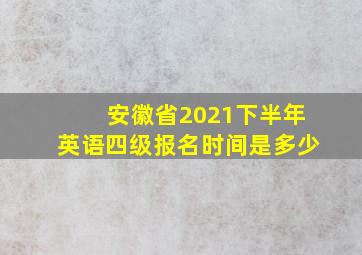 安徽省2021下半年英语四级报名时间是多少