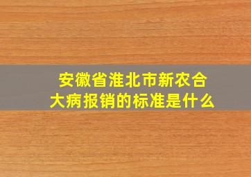 安徽省淮北市新农合大病报销的标准是什么