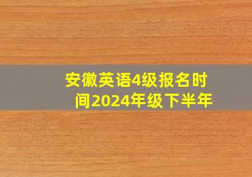 安徽英语4级报名时间2024年级下半年