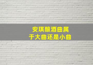 安琪酿酒曲属于大曲还是小曲