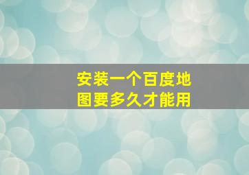 安装一个百度地图要多久才能用